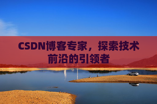 CSDN博客专家，探索技术前沿的引领者